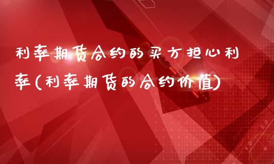 利率期货合约的买方担心利率(利率期货的合约价值)_https://gjqh.wpmee.com_期货百科_第1张