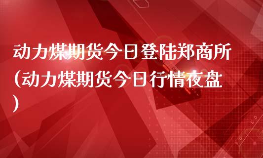 动力煤期货今日登陆郑商所(动力煤期货今日行情夜盘)_https://gjqh.wpmee.com_期货开户_第1张