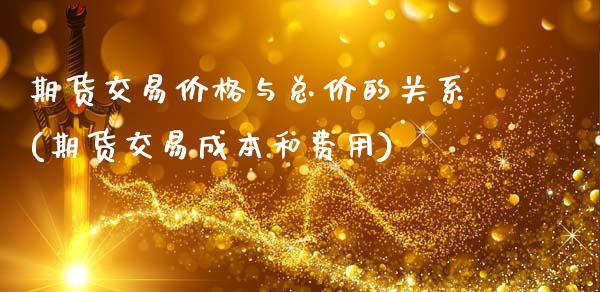 期货交易价格与总价的关系(期货交易成本和费用)_https://gjqh.wpmee.com_期货平台_第1张