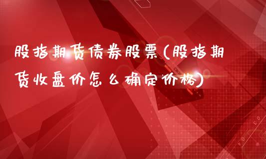 股指期货债券股票(股指期货收盘价怎么确定价格)_https://gjqh.wpmee.com_国际期货_第1张