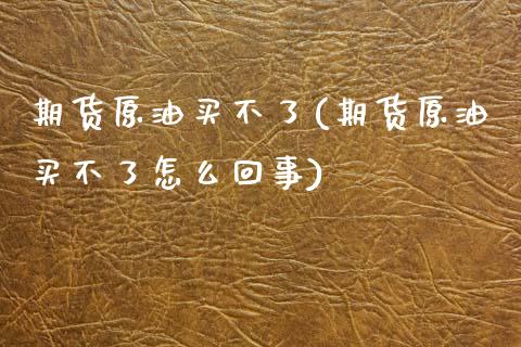 期货原油买不了(期货原油买不了怎么回事)_https://gjqh.wpmee.com_期货百科_第1张