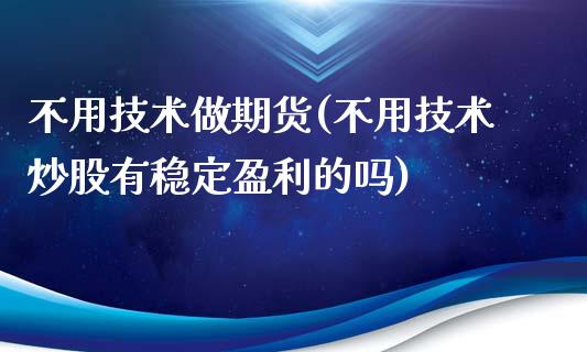 不用技术做期货(不用技术炒股有稳定盈利的吗)_https://gjqh.wpmee.com_期货新闻_第1张