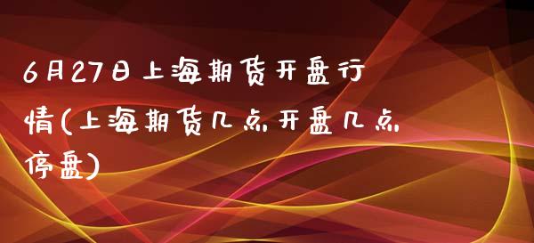 6月27日上海期货开盘行情(上海期货几点开盘几点停盘)_https://gjqh.wpmee.com_期货百科_第1张