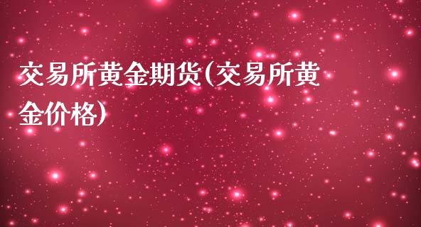 交易所黄金期货(交易所黄金价格)_https://gjqh.wpmee.com_期货百科_第1张