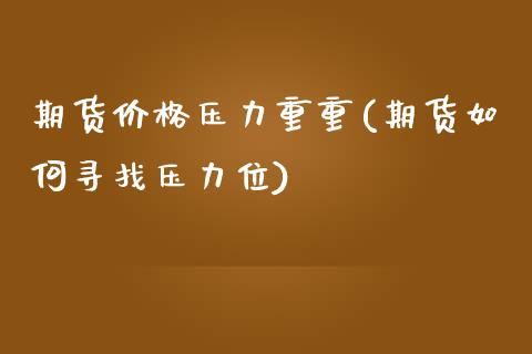 期货价格压力重重(期货如何寻找压力位)_https://gjqh.wpmee.com_期货百科_第1张