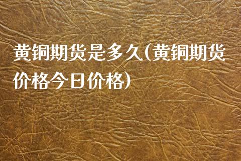 黄铜期货是多久(黄铜期货价格今日价格)_https://gjqh.wpmee.com_期货百科_第1张