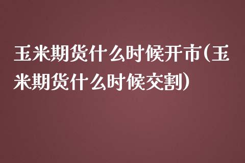 玉米期货什么时候开市(玉米期货什么时候交割)_https://gjqh.wpmee.com_期货平台_第1张