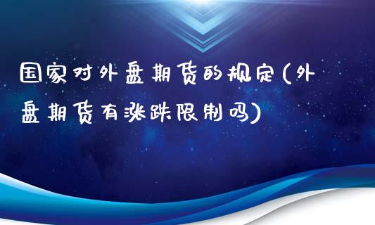 国家对外盘期货的规定(外盘期货有涨跌限制吗)_https://gjqh.wpmee.com_期货开户_第1张