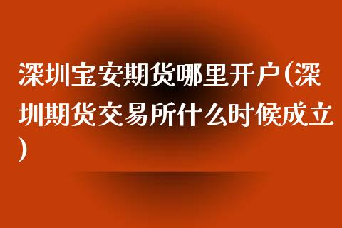 深圳宝安期货哪里开户(深圳期货交易所什么时候成立)_https://gjqh.wpmee.com_期货平台_第1张