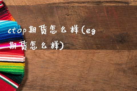 ctop期货怎么样(eg期货怎么样)_https://gjqh.wpmee.com_国际期货_第1张