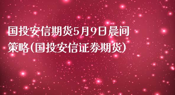 国投安信期货5月9日晨间策略(国投安信证券期货)_https://gjqh.wpmee.com_期货开户_第1张