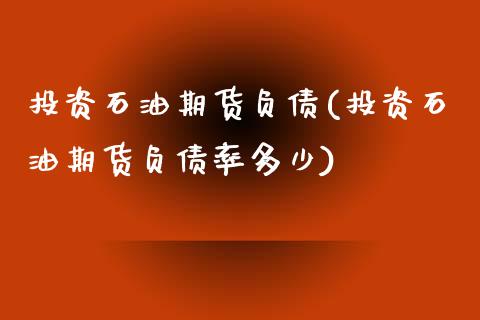 投资石油期货负债(投资石油期货负债率多少)_https://gjqh.wpmee.com_国际期货_第1张