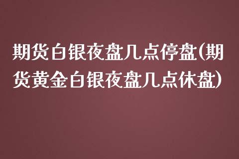 期货白银夜盘几点停盘(期货黄金白银夜盘几点休盘)_https://gjqh.wpmee.com_期货百科_第1张