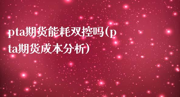 pta期货能耗双控吗(pta期货成本分析)_https://gjqh.wpmee.com_国际期货_第1张