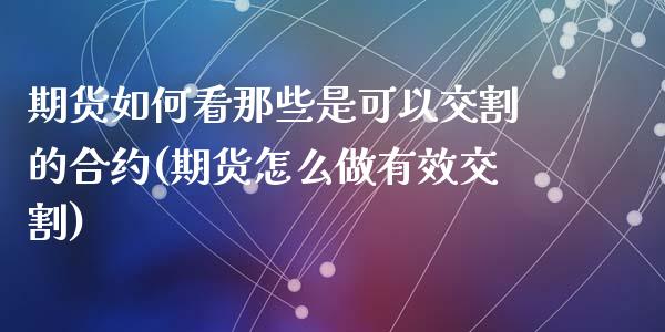 期货如何看那些是可以交割的合约(期货怎么做有效交割)_https://gjqh.wpmee.com_期货平台_第1张