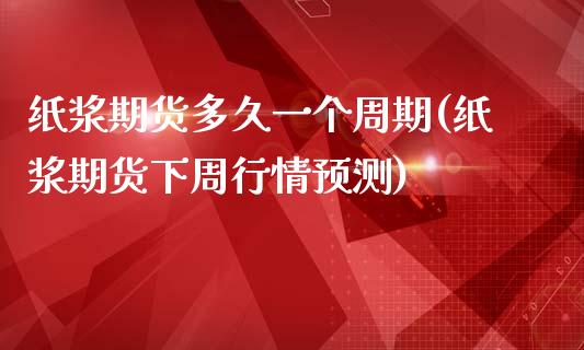 纸浆期货多久一个周期(纸浆期货下周行情预测)_https://gjqh.wpmee.com_期货平台_第1张