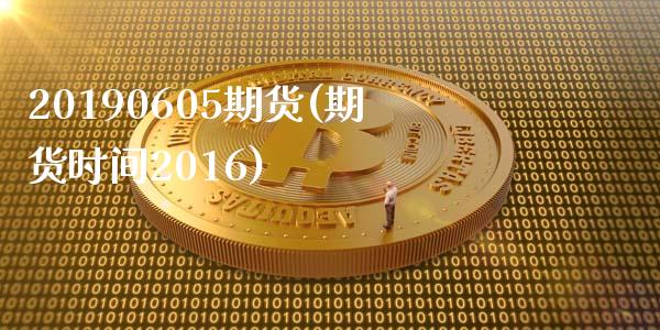 20190605期货(期货时间2016)_https://gjqh.wpmee.com_国际期货_第1张