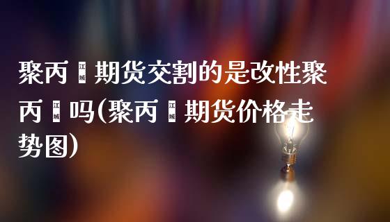 聚丙烯期货交割的是改性聚丙烯吗(聚丙烯期货价格走势图)_https://gjqh.wpmee.com_期货百科_第1张