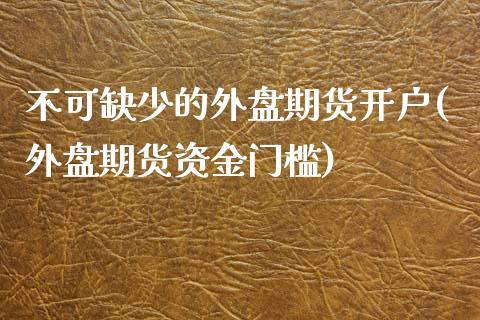 不可缺少的外盘期货开户(外盘期货资金门槛)_https://gjqh.wpmee.com_期货新闻_第1张