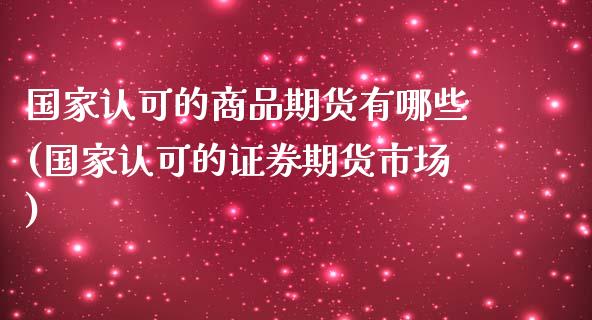 国家认可的商品期货有哪些(国家认可的证券期货市场)_https://gjqh.wpmee.com_国际期货_第1张