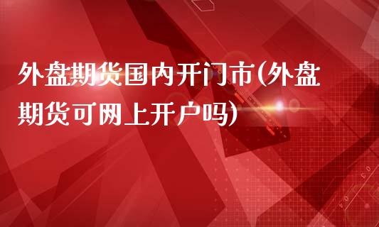 外盘期货国内开门市(外盘期货可网上开户吗)_https://gjqh.wpmee.com_期货新闻_第1张