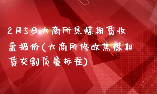 2月5日大商所焦煤期货收盘报价(大商所修改焦煤期货交割质量标准)_https://gjqh.wpmee.com_期货开户_第1张