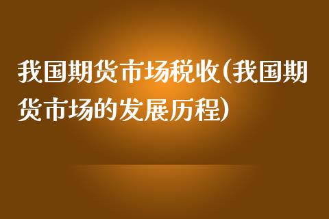 我国期货市场税收(我国期货市场的发展历程)_https://gjqh.wpmee.com_国际期货_第1张