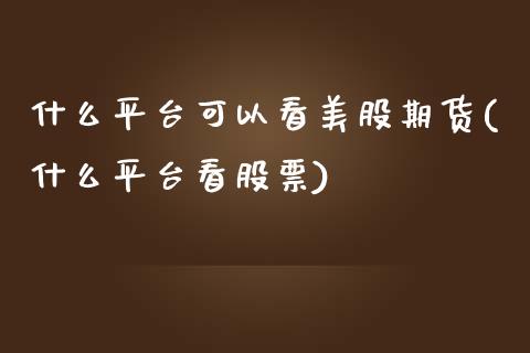 什么平台可以看美股期货(什么平台看股票)_https://gjqh.wpmee.com_期货新闻_第1张