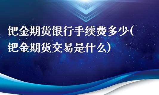 钯金期货银行手续费多少(钯金期货交易是什么)_https://gjqh.wpmee.com_国际期货_第1张