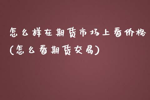 怎么样在期货市场上看价格(怎么看期货交易)_https://gjqh.wpmee.com_期货平台_第1张