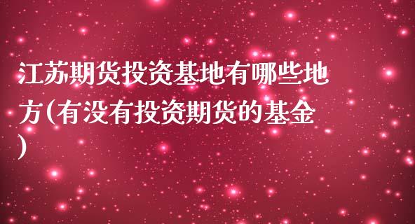 江苏期货投资基地有哪些地方(有没有投资期货的基金)_https://gjqh.wpmee.com_期货新闻_第1张