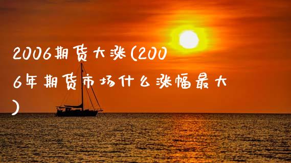 2006期货大涨(2006年期货市场什么涨幅最大)_https://gjqh.wpmee.com_期货新闻_第1张