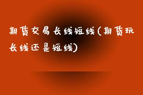 期货交易长线短线(期货玩长线还是短线)_https://gjqh.wpmee.com_期货开户_第1张