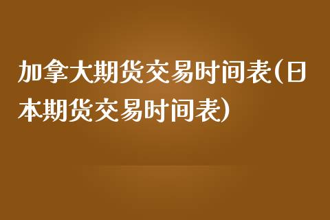 加拿大期货交易时间表(日本期货交易时间表)_https://gjqh.wpmee.com_期货新闻_第1张