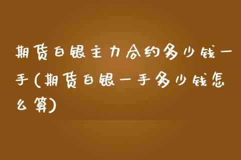 期货白银主力合约多少钱一手(期货白银一手多少钱怎么算)_https://gjqh.wpmee.com_期货开户_第1张