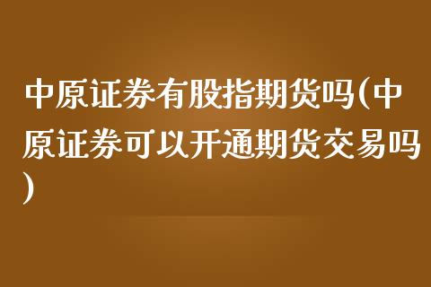 中原证券有股指期货吗(中原证券可以开通期货交易吗)_https://gjqh.wpmee.com_期货新闻_第1张