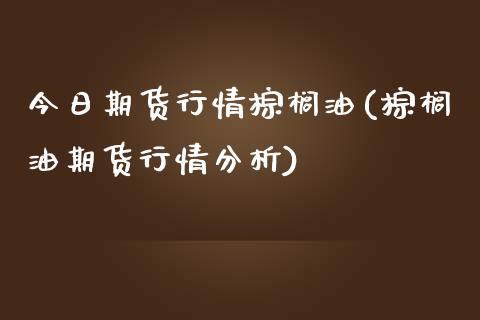 今日期货行情棕榈油(棕榈油期货行情分析)_https://gjqh.wpmee.com_国际期货_第1张