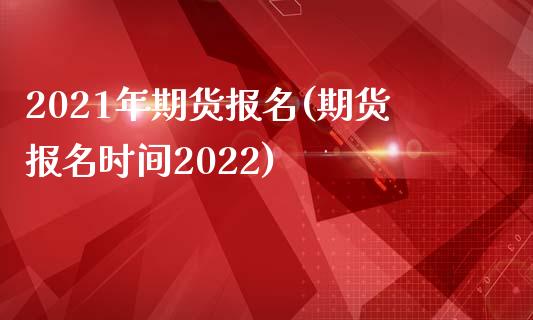 2021年期货报名(期货报名时间2022)_https://gjqh.wpmee.com_国际期货_第1张