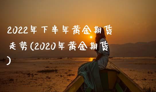 2022年下半年黄金期货走势(2020年黄金期货)_https://gjqh.wpmee.com_期货开户_第1张