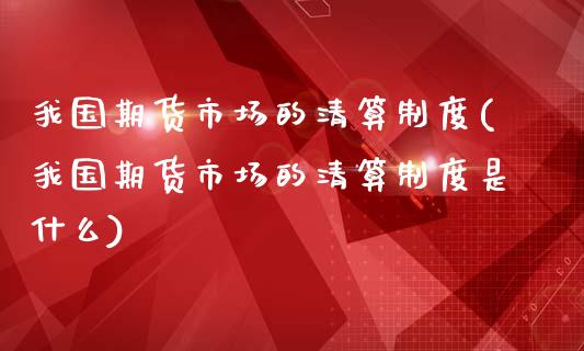 我国期货市场的清算制度(我国期货市场的清算制度是什么)_https://gjqh.wpmee.com_期货平台_第1张