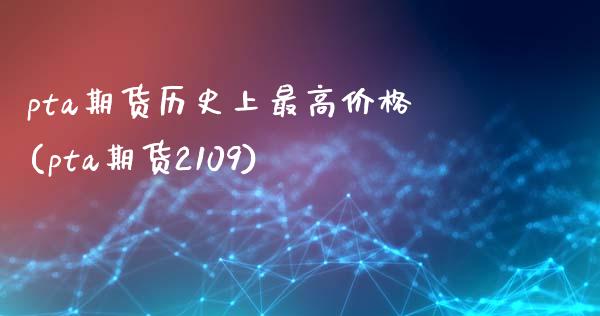 pta期货历史上最高价格(pta期货2109)_https://gjqh.wpmee.com_期货平台_第1张