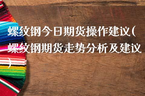 螺纹钢今日期货操作建议(螺纹钢期货走势分析及建议)_https://gjqh.wpmee.com_国际期货_第1张