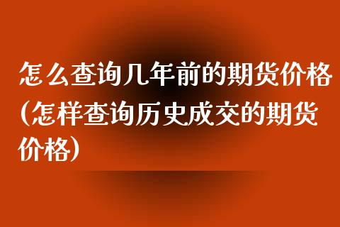 怎么查询几年前的期货价格(怎样查询历史成交的期货价格)_https://gjqh.wpmee.com_国际期货_第1张