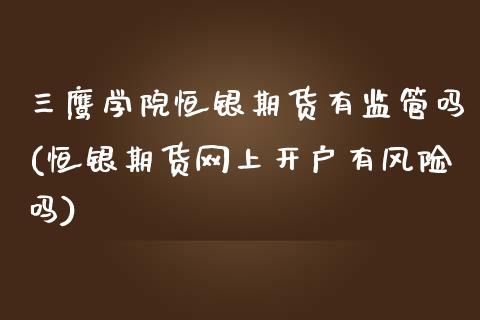 三鹰学院恒银期货有监管吗(恒银期货网上开户有风险吗)_https://gjqh.wpmee.com_期货百科_第1张