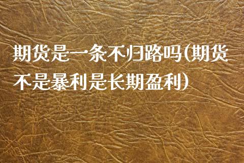 期货是一条不归路吗(期货不是暴利是长期盈利)_https://gjqh.wpmee.com_期货平台_第1张