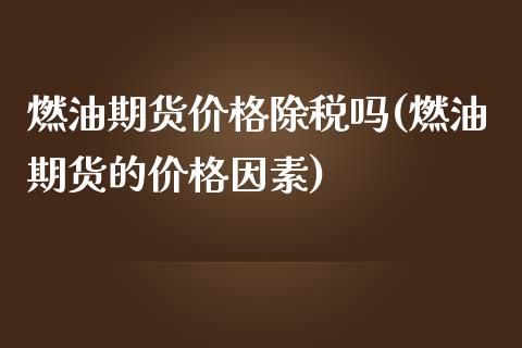 燃油期货价格除税吗(燃油期货的价格因素)_https://gjqh.wpmee.com_期货平台_第1张