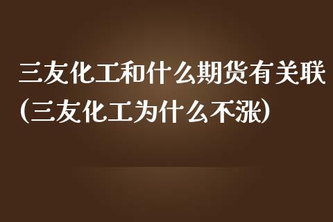 三友化工和什么期货有关联(三友化工为什么不涨)_https://gjqh.wpmee.com_期货百科_第1张