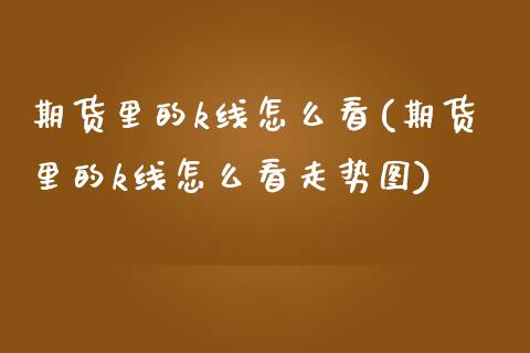 期货里的k线怎么看(期货里的k线怎么看走势图)_https://gjqh.wpmee.com_期货平台_第1张