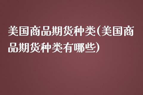 美国商品期货种类(美国商品期货种类有哪些)_https://gjqh.wpmee.com_期货百科_第1张