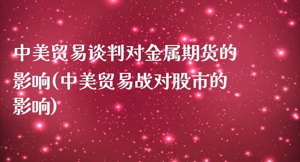 中美贸易谈判对金属期货的影响(中美贸易战对股市的影响)_https://gjqh.wpmee.com_期货平台_第1张